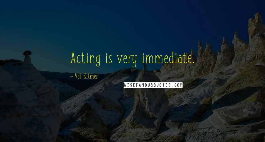 Val Kilmer Quotes: Acting is very immediate.