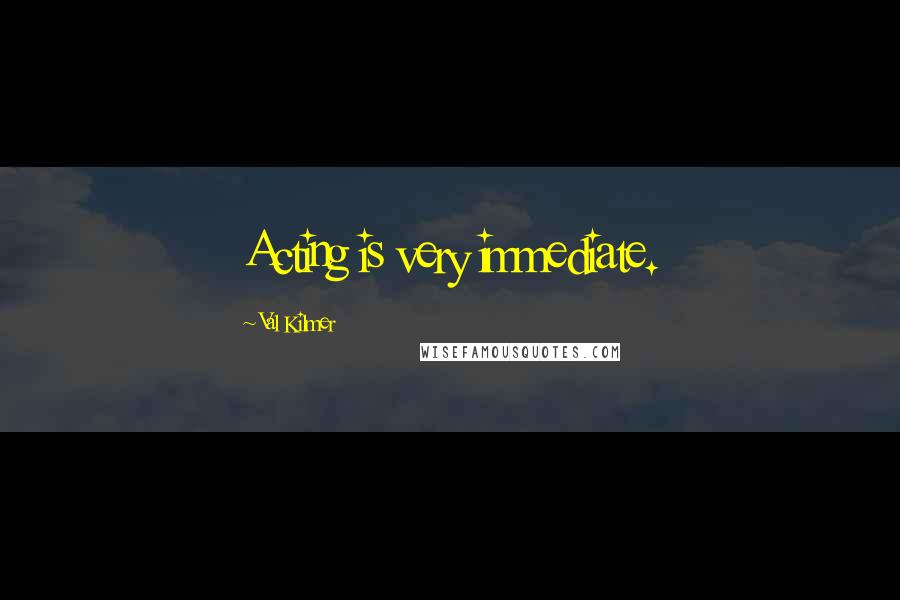 Val Kilmer Quotes: Acting is very immediate.