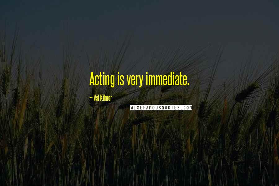 Val Kilmer Quotes: Acting is very immediate.