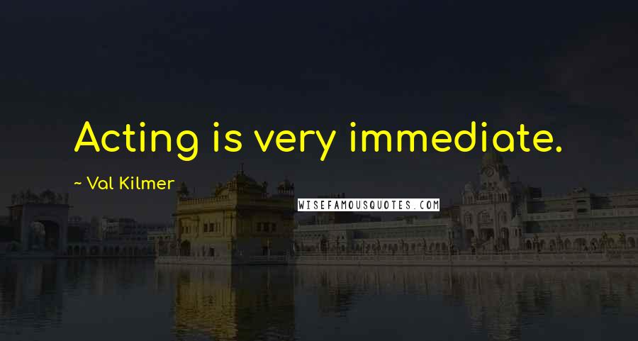 Val Kilmer Quotes: Acting is very immediate.