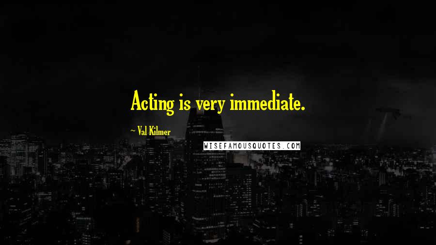 Val Kilmer Quotes: Acting is very immediate.