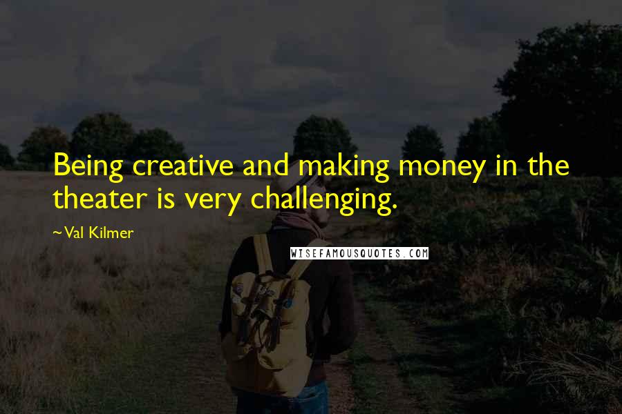 Val Kilmer Quotes: Being creative and making money in the theater is very challenging.