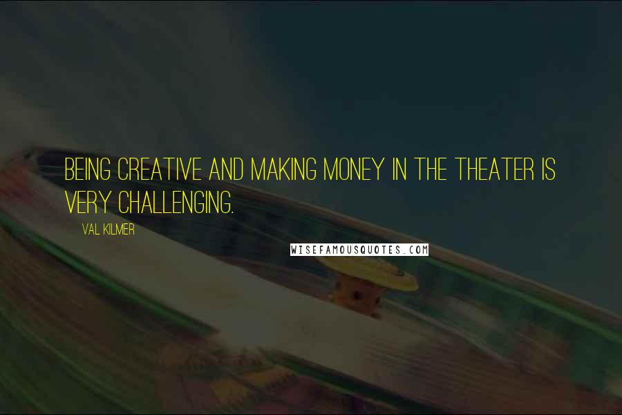 Val Kilmer Quotes: Being creative and making money in the theater is very challenging.