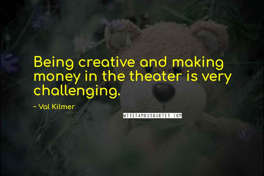 Val Kilmer Quotes: Being creative and making money in the theater is very challenging.