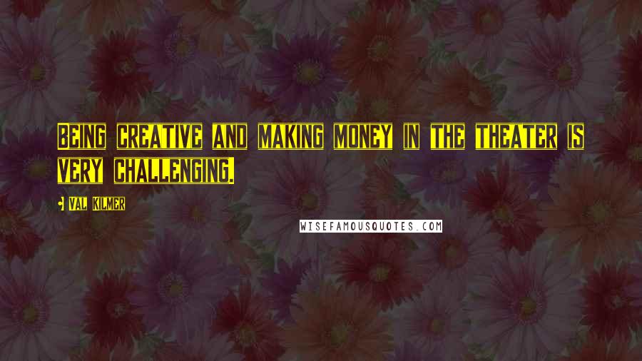 Val Kilmer Quotes: Being creative and making money in the theater is very challenging.