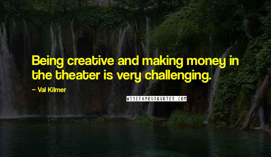 Val Kilmer Quotes: Being creative and making money in the theater is very challenging.