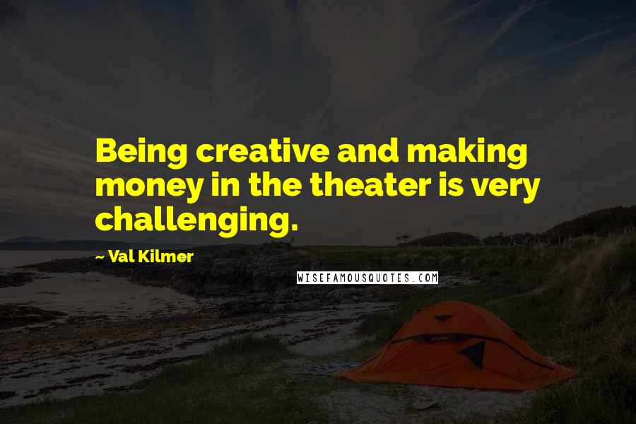 Val Kilmer Quotes: Being creative and making money in the theater is very challenging.