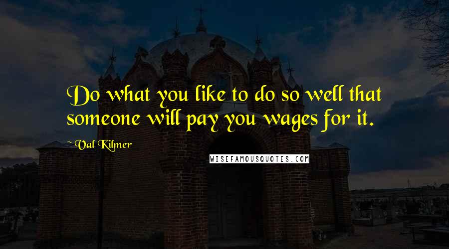 Val Kilmer Quotes: Do what you like to do so well that someone will pay you wages for it.