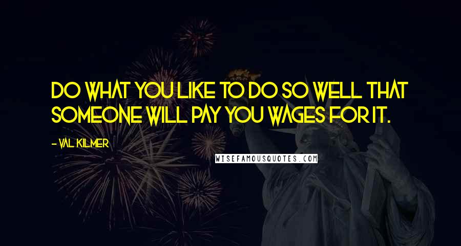 Val Kilmer Quotes: Do what you like to do so well that someone will pay you wages for it.
