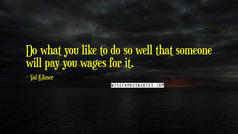 Val Kilmer Quotes: Do what you like to do so well that someone will pay you wages for it.