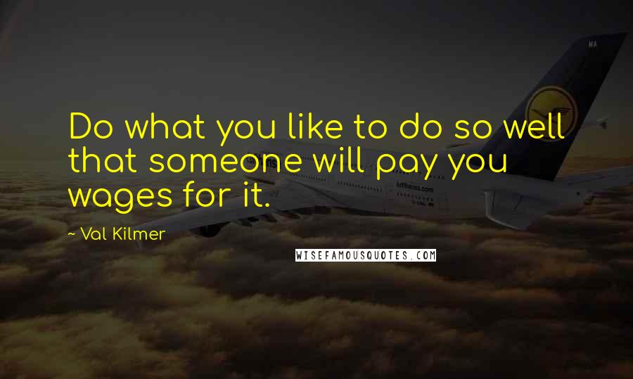 Val Kilmer Quotes: Do what you like to do so well that someone will pay you wages for it.