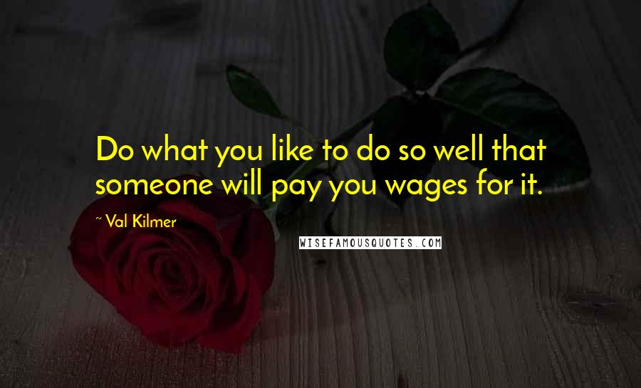 Val Kilmer Quotes: Do what you like to do so well that someone will pay you wages for it.