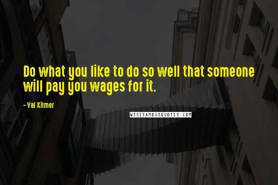 Val Kilmer Quotes: Do what you like to do so well that someone will pay you wages for it.