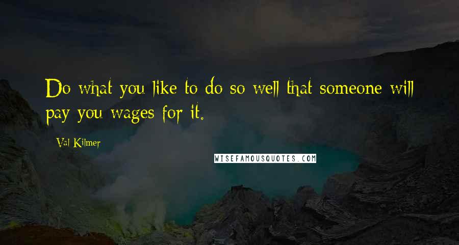 Val Kilmer Quotes: Do what you like to do so well that someone will pay you wages for it.