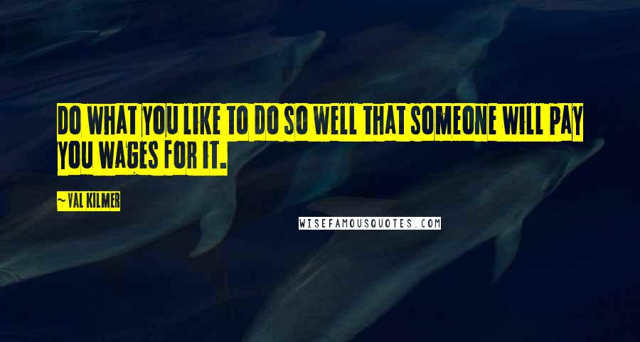 Val Kilmer Quotes: Do what you like to do so well that someone will pay you wages for it.