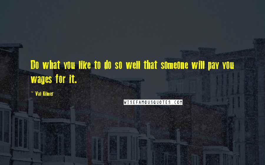 Val Kilmer Quotes: Do what you like to do so well that someone will pay you wages for it.