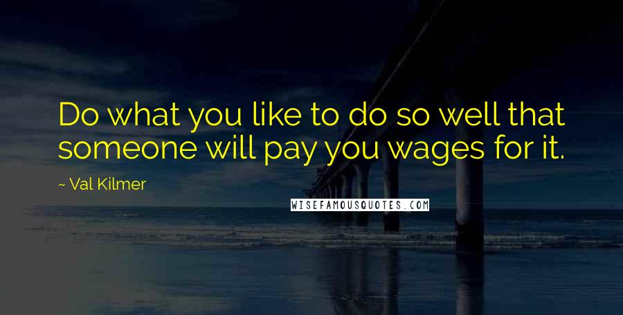 Val Kilmer Quotes: Do what you like to do so well that someone will pay you wages for it.