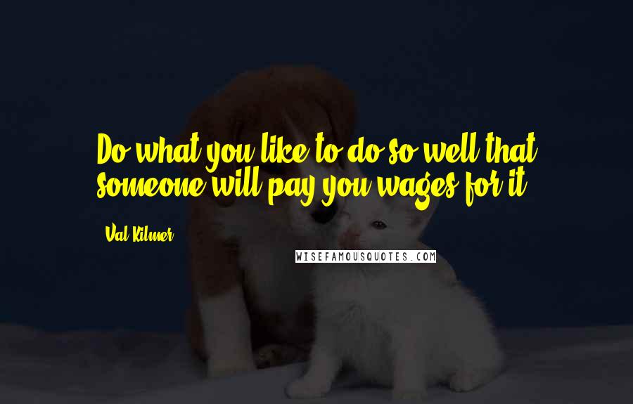 Val Kilmer Quotes: Do what you like to do so well that someone will pay you wages for it.