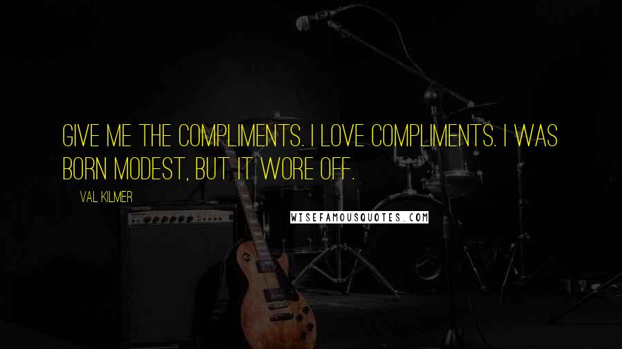 Val Kilmer Quotes: Give me the compliments. I love compliments. I was born modest, but it wore off.