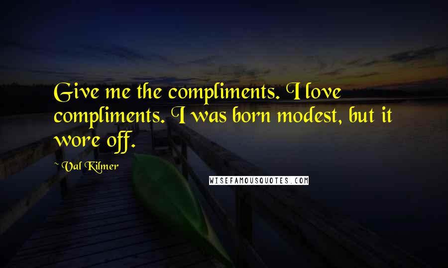 Val Kilmer Quotes: Give me the compliments. I love compliments. I was born modest, but it wore off.