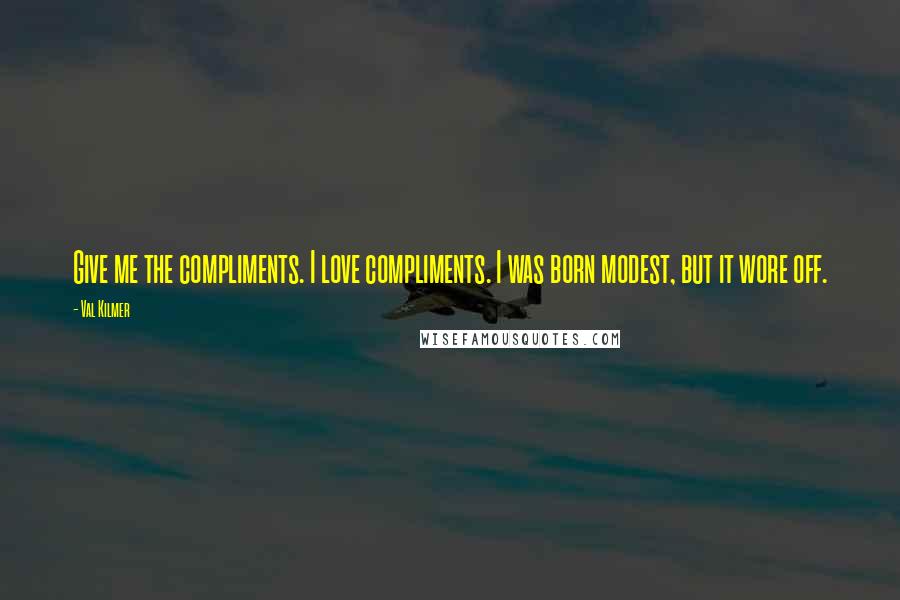 Val Kilmer Quotes: Give me the compliments. I love compliments. I was born modest, but it wore off.