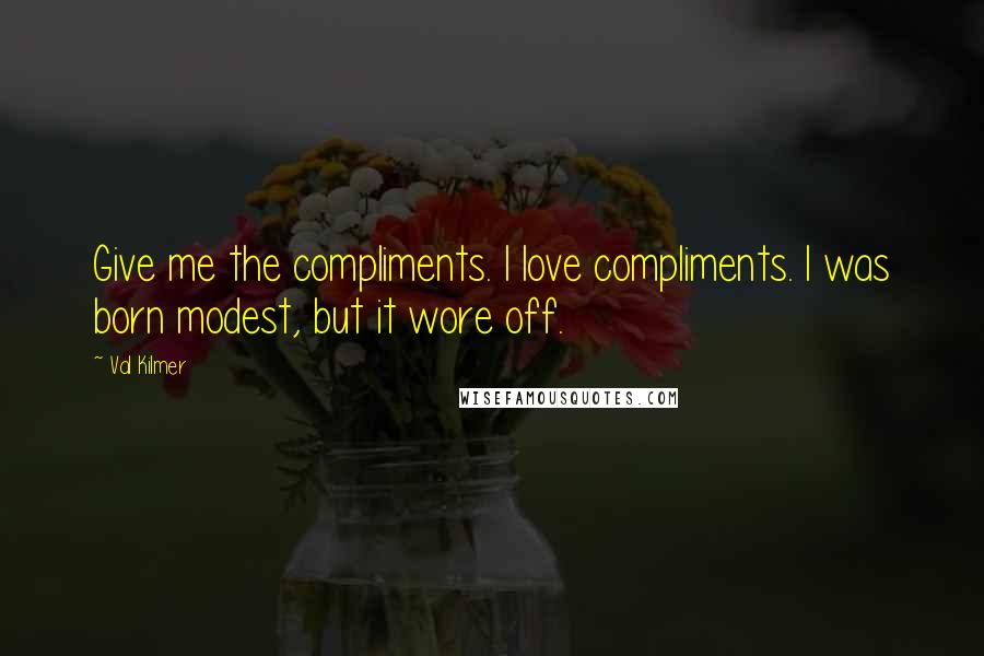 Val Kilmer Quotes: Give me the compliments. I love compliments. I was born modest, but it wore off.