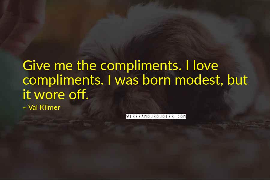 Val Kilmer Quotes: Give me the compliments. I love compliments. I was born modest, but it wore off.