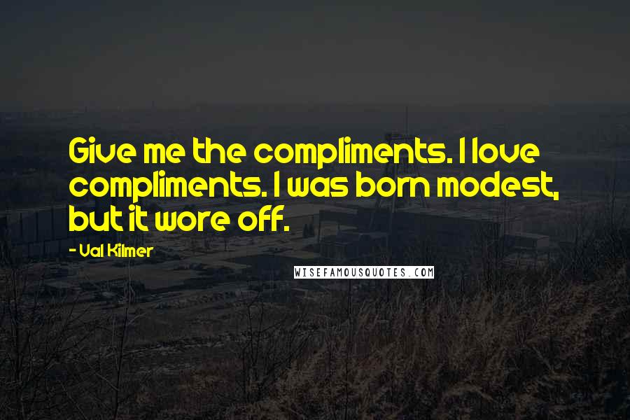 Val Kilmer Quotes: Give me the compliments. I love compliments. I was born modest, but it wore off.