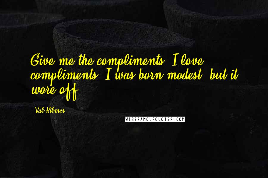 Val Kilmer Quotes: Give me the compliments. I love compliments. I was born modest, but it wore off.