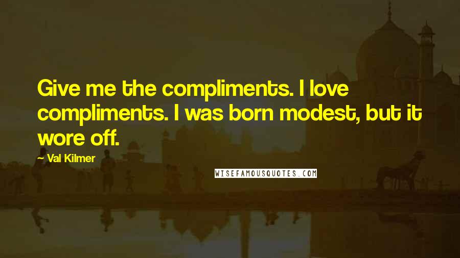 Val Kilmer Quotes: Give me the compliments. I love compliments. I was born modest, but it wore off.