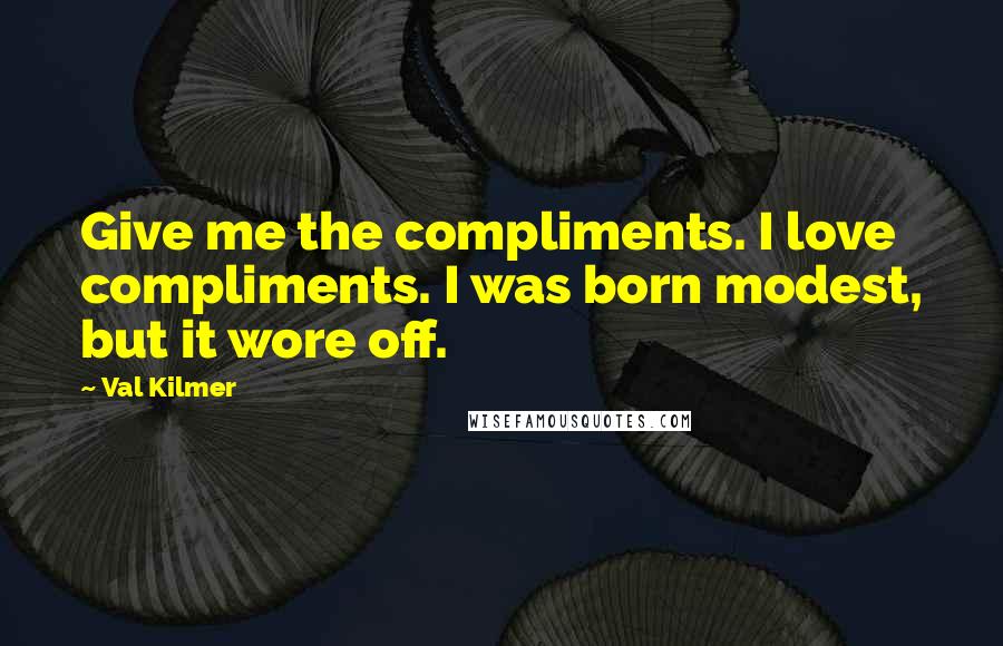 Val Kilmer Quotes: Give me the compliments. I love compliments. I was born modest, but it wore off.