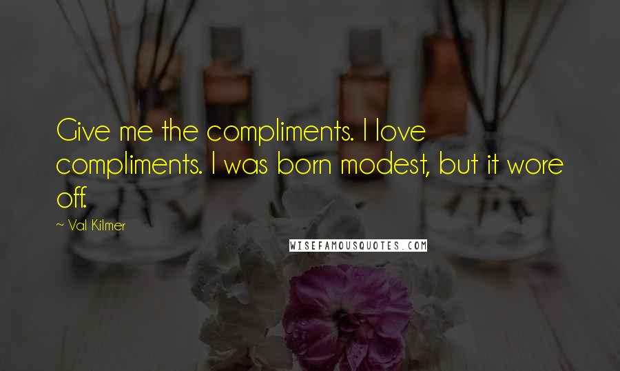 Val Kilmer Quotes: Give me the compliments. I love compliments. I was born modest, but it wore off.