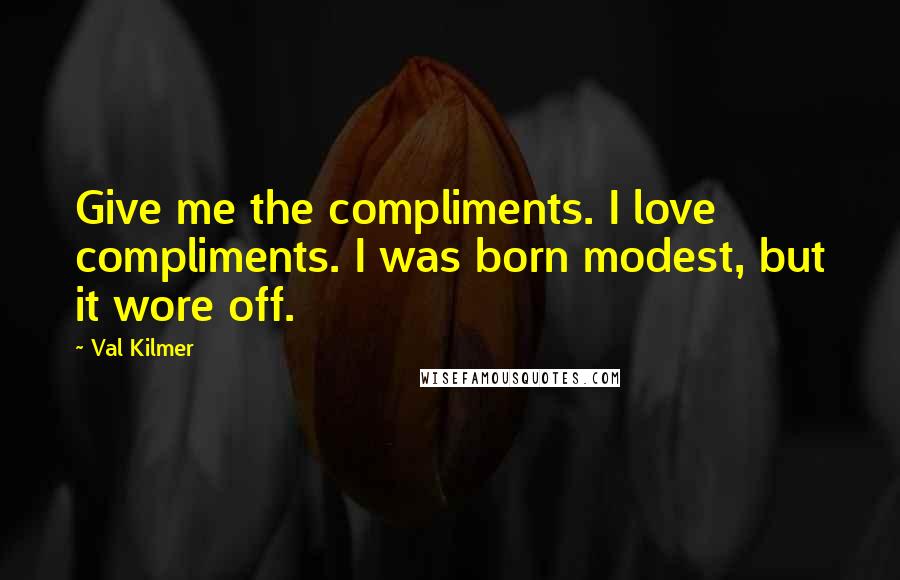 Val Kilmer Quotes: Give me the compliments. I love compliments. I was born modest, but it wore off.