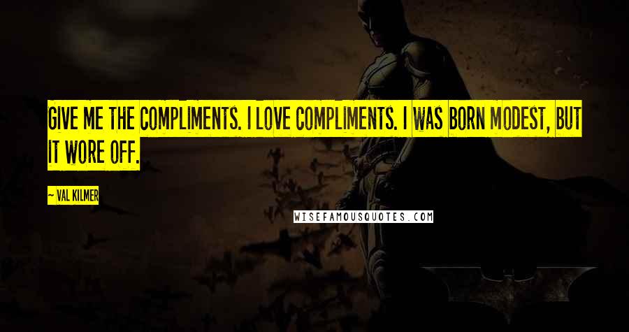 Val Kilmer Quotes: Give me the compliments. I love compliments. I was born modest, but it wore off.