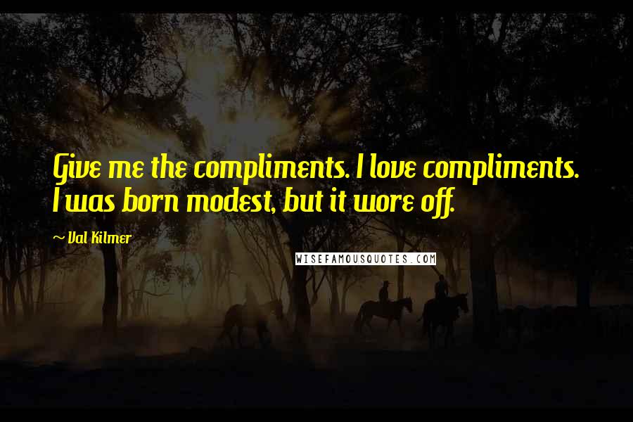 Val Kilmer Quotes: Give me the compliments. I love compliments. I was born modest, but it wore off.