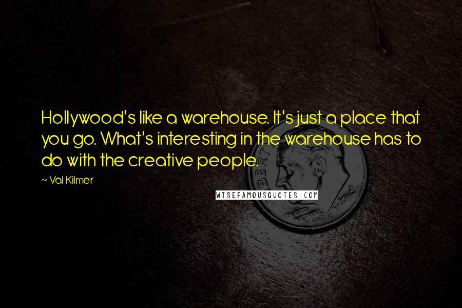 Val Kilmer Quotes: Hollywood's like a warehouse. It's just a place that you go. What's interesting in the warehouse has to do with the creative people.