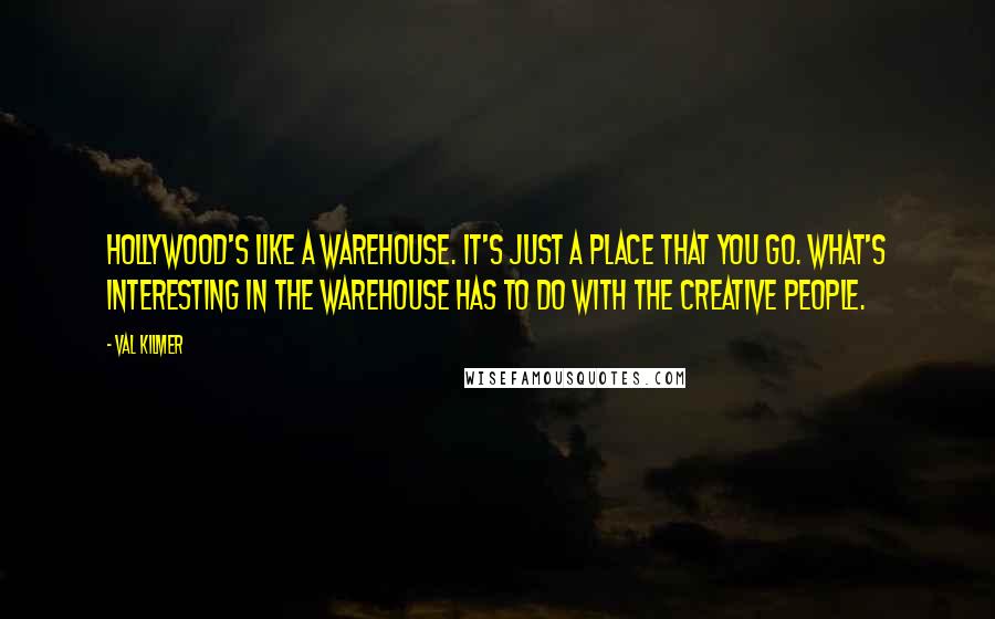 Val Kilmer Quotes: Hollywood's like a warehouse. It's just a place that you go. What's interesting in the warehouse has to do with the creative people.