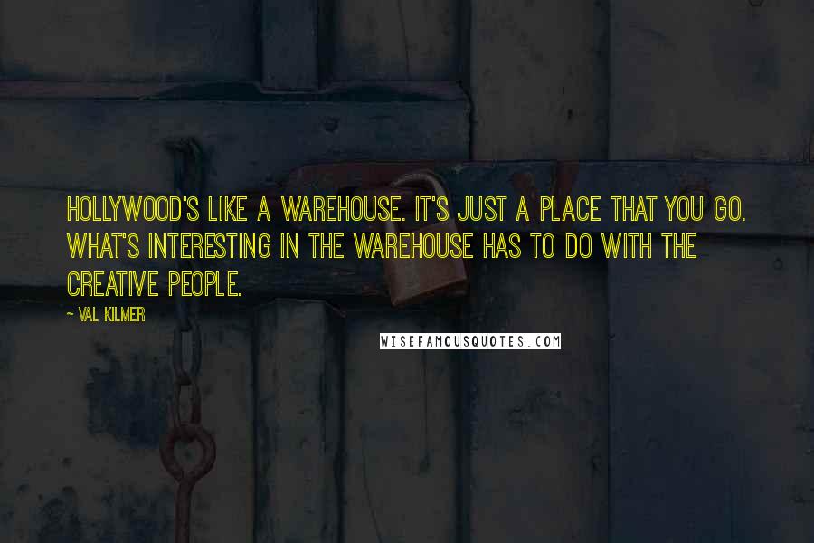 Val Kilmer Quotes: Hollywood's like a warehouse. It's just a place that you go. What's interesting in the warehouse has to do with the creative people.