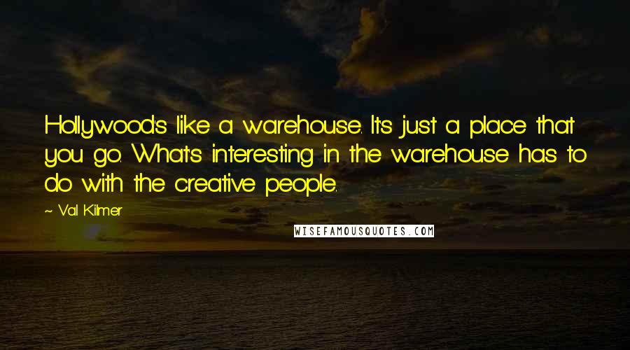 Val Kilmer Quotes: Hollywood's like a warehouse. It's just a place that you go. What's interesting in the warehouse has to do with the creative people.