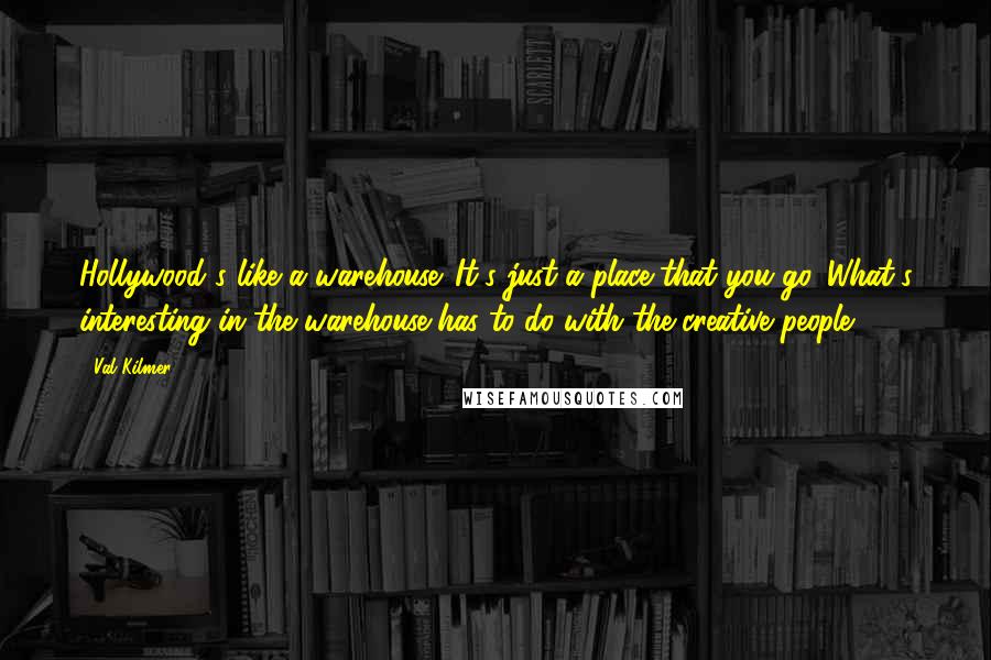 Val Kilmer Quotes: Hollywood's like a warehouse. It's just a place that you go. What's interesting in the warehouse has to do with the creative people.