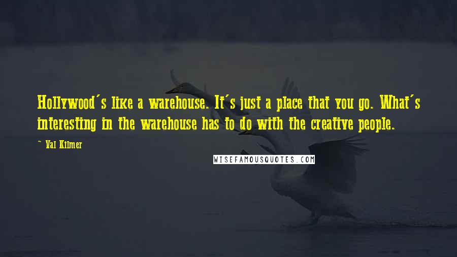 Val Kilmer Quotes: Hollywood's like a warehouse. It's just a place that you go. What's interesting in the warehouse has to do with the creative people.