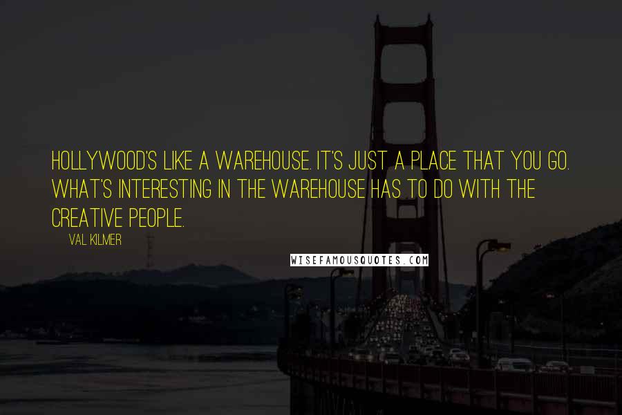 Val Kilmer Quotes: Hollywood's like a warehouse. It's just a place that you go. What's interesting in the warehouse has to do with the creative people.