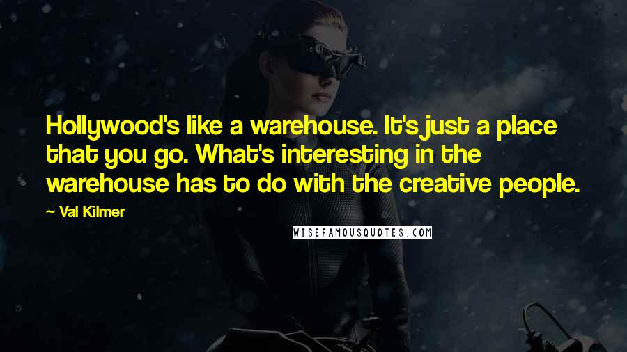 Val Kilmer Quotes: Hollywood's like a warehouse. It's just a place that you go. What's interesting in the warehouse has to do with the creative people.