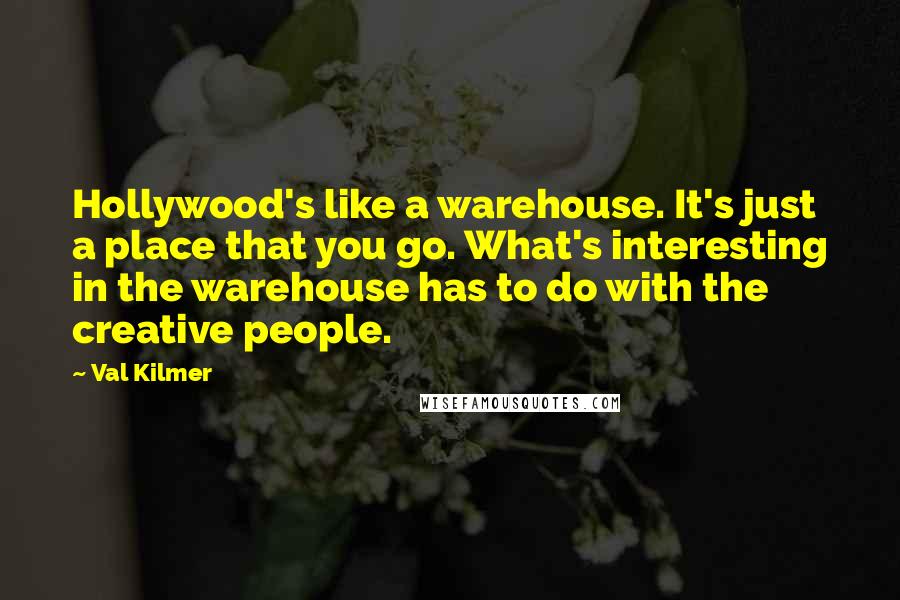 Val Kilmer Quotes: Hollywood's like a warehouse. It's just a place that you go. What's interesting in the warehouse has to do with the creative people.