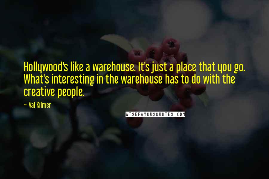 Val Kilmer Quotes: Hollywood's like a warehouse. It's just a place that you go. What's interesting in the warehouse has to do with the creative people.