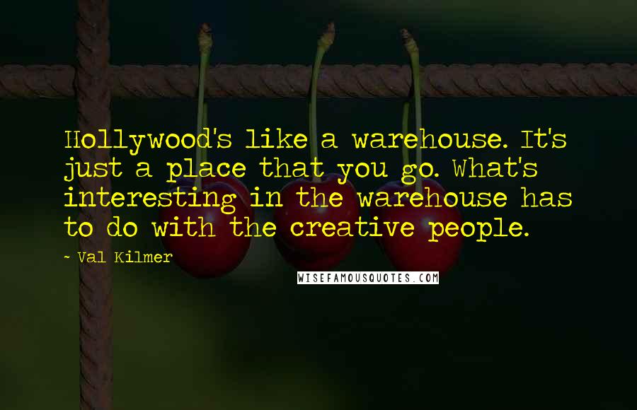 Val Kilmer Quotes: Hollywood's like a warehouse. It's just a place that you go. What's interesting in the warehouse has to do with the creative people.