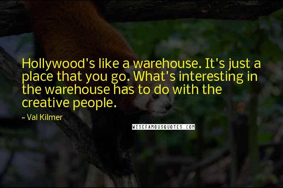 Val Kilmer Quotes: Hollywood's like a warehouse. It's just a place that you go. What's interesting in the warehouse has to do with the creative people.