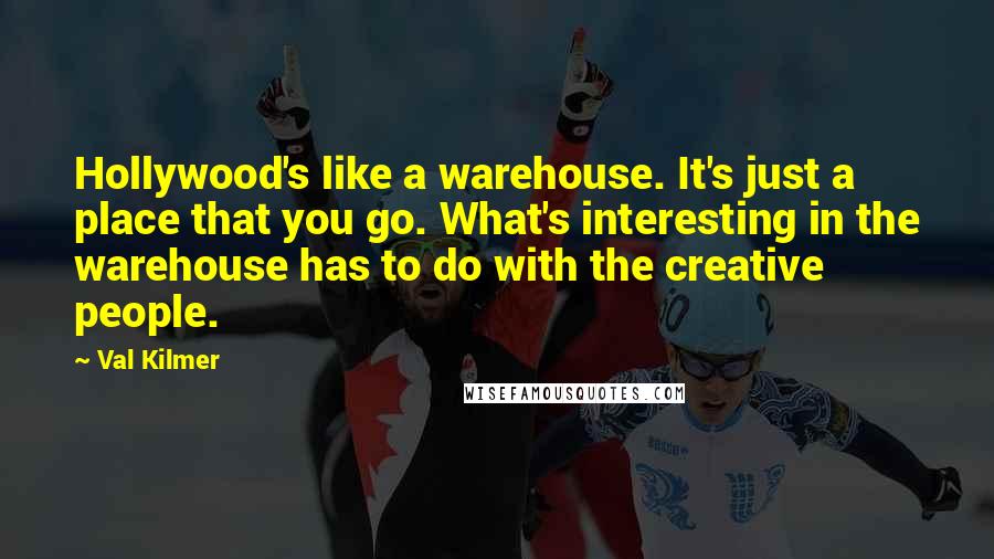 Val Kilmer Quotes: Hollywood's like a warehouse. It's just a place that you go. What's interesting in the warehouse has to do with the creative people.