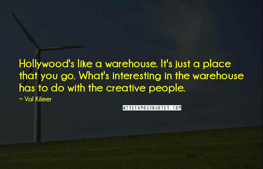 Val Kilmer Quotes: Hollywood's like a warehouse. It's just a place that you go. What's interesting in the warehouse has to do with the creative people.