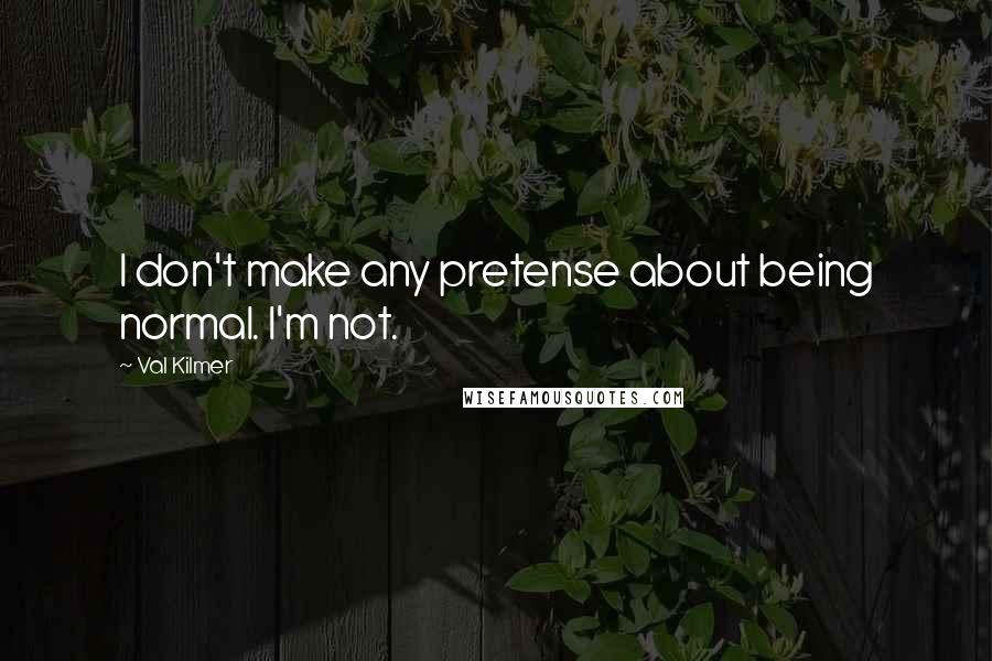 Val Kilmer Quotes: I don't make any pretense about being normal. I'm not.